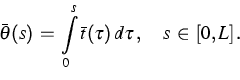 \begin{displaymath}
\bar{\theta} (s)\,=\,\int\limits_0^s \bar{t} (\tau)\, d\tau\,, \quad
s\,\in\,[0, L]\,.\end{displaymath}