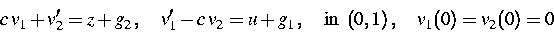 \begin{displaymath}
c\,v_1+v_2'=z+g_2\,,\quad v_1'-c\,v_2=u+g_1\,,\quad\mbox{in }\,
(0,1)\,,\quad
v_1(0)=v_2(0)=0\end{displaymath}
